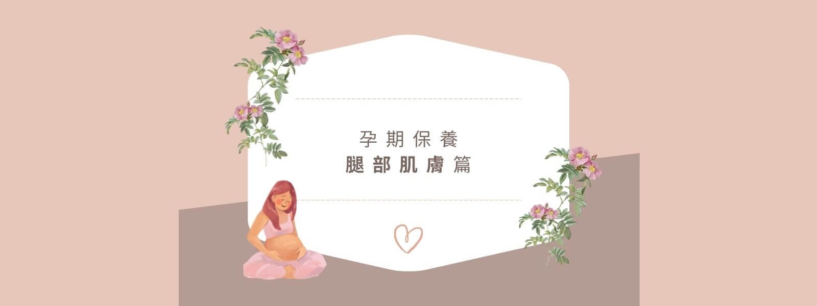 白底咖啡色字呈現標題-孕期保養(腿部肌膚)，標題周圍有孕婦坐著摸肚子，表情祥和，以及鮮花跟愛心